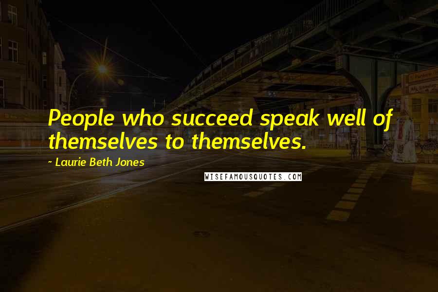 Laurie Beth Jones Quotes: People who succeed speak well of themselves to themselves.