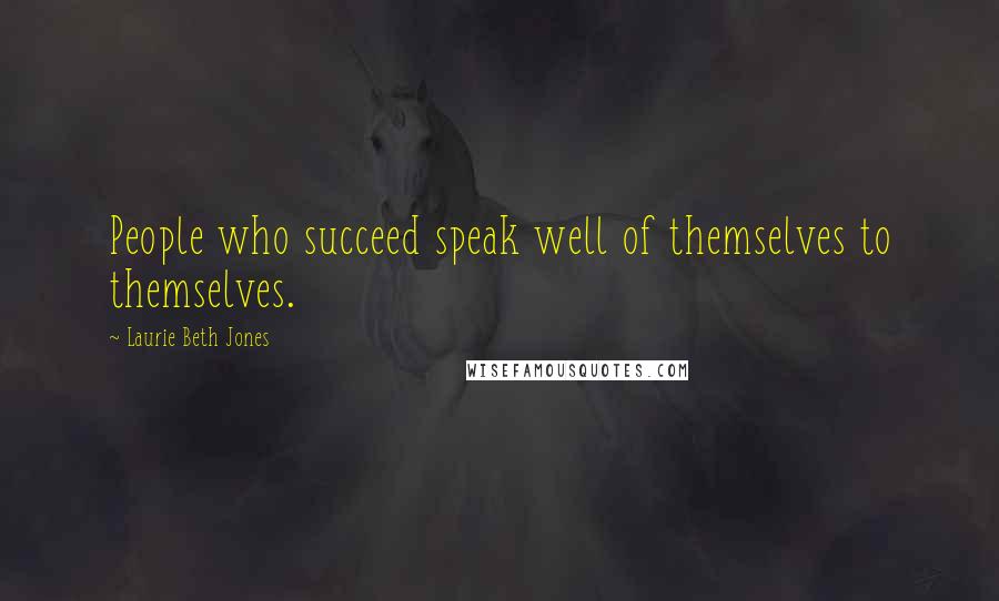 Laurie Beth Jones Quotes: People who succeed speak well of themselves to themselves.
