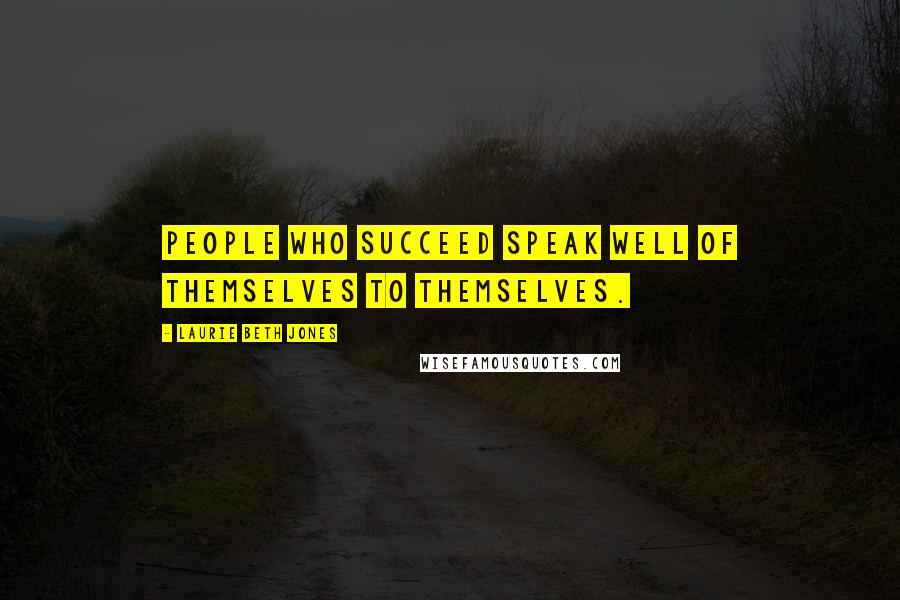 Laurie Beth Jones Quotes: People who succeed speak well of themselves to themselves.