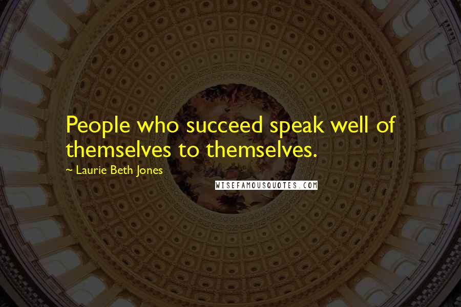 Laurie Beth Jones Quotes: People who succeed speak well of themselves to themselves.