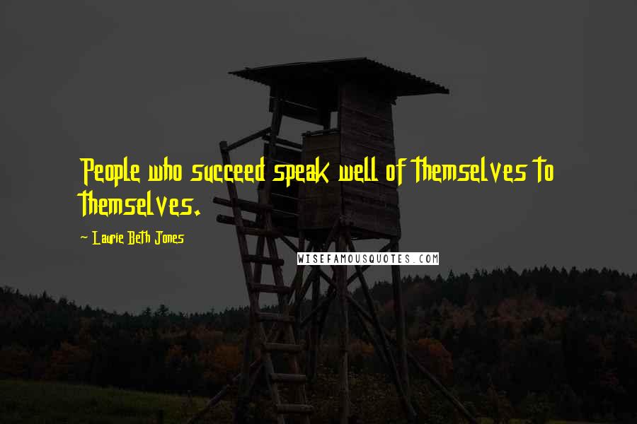 Laurie Beth Jones Quotes: People who succeed speak well of themselves to themselves.