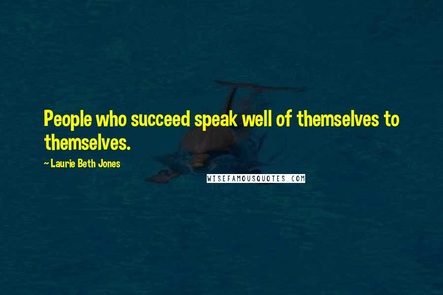 Laurie Beth Jones Quotes: People who succeed speak well of themselves to themselves.