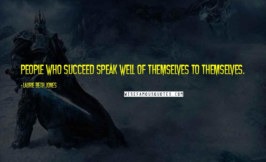 Laurie Beth Jones Quotes: People who succeed speak well of themselves to themselves.