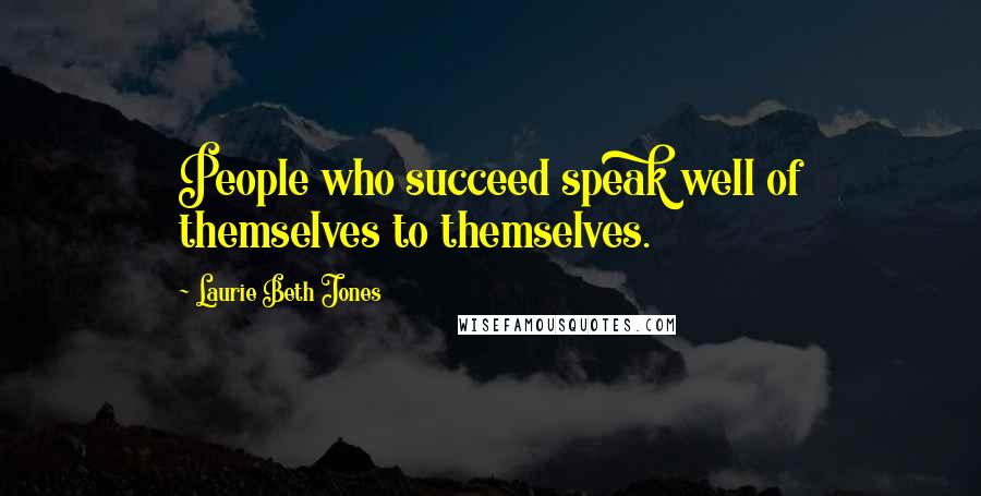 Laurie Beth Jones Quotes: People who succeed speak well of themselves to themselves.