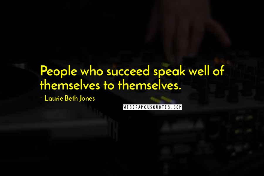 Laurie Beth Jones Quotes: People who succeed speak well of themselves to themselves.