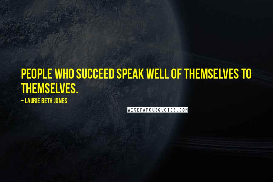 Laurie Beth Jones Quotes: People who succeed speak well of themselves to themselves.