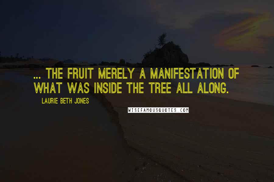 Laurie Beth Jones Quotes: ... the fruit merely a manifestation of what was inside the tree all along.