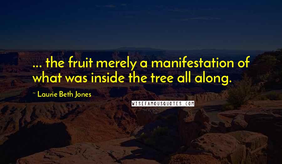 Laurie Beth Jones Quotes: ... the fruit merely a manifestation of what was inside the tree all along.