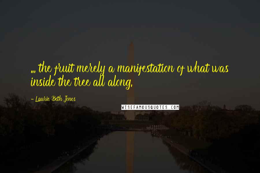 Laurie Beth Jones Quotes: ... the fruit merely a manifestation of what was inside the tree all along.