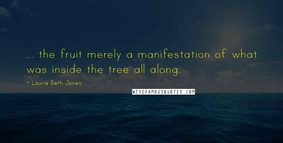 Laurie Beth Jones Quotes: ... the fruit merely a manifestation of what was inside the tree all along.