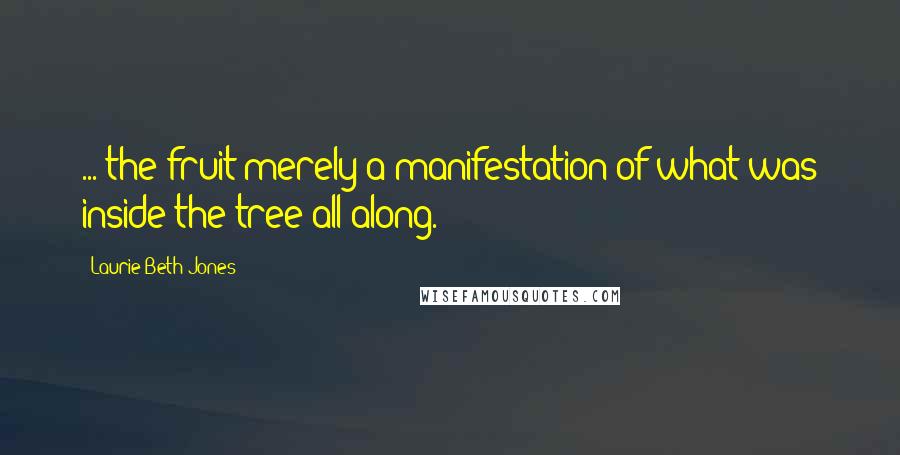 Laurie Beth Jones Quotes: ... the fruit merely a manifestation of what was inside the tree all along.