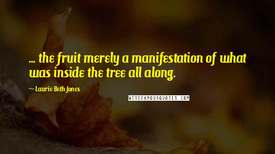 Laurie Beth Jones Quotes: ... the fruit merely a manifestation of what was inside the tree all along.