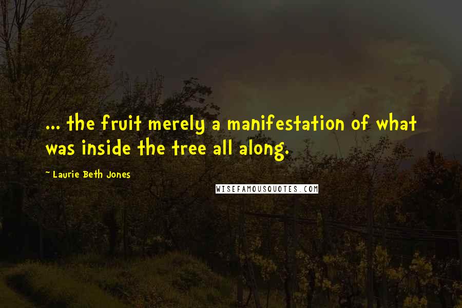 Laurie Beth Jones Quotes: ... the fruit merely a manifestation of what was inside the tree all along.