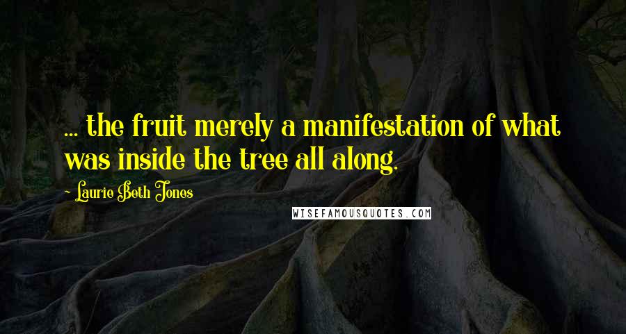 Laurie Beth Jones Quotes: ... the fruit merely a manifestation of what was inside the tree all along.