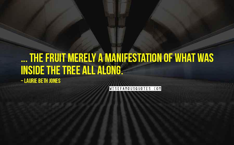 Laurie Beth Jones Quotes: ... the fruit merely a manifestation of what was inside the tree all along.