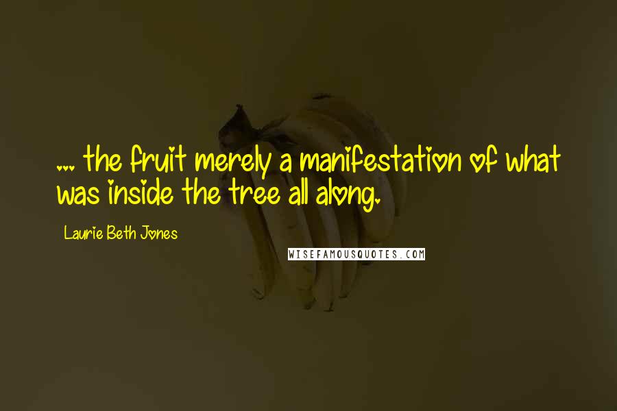 Laurie Beth Jones Quotes: ... the fruit merely a manifestation of what was inside the tree all along.