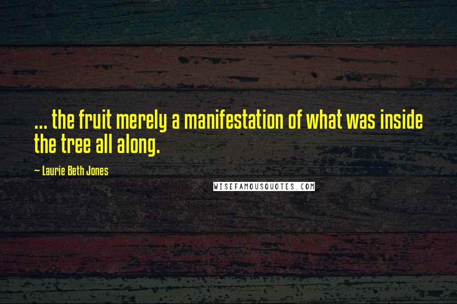 Laurie Beth Jones Quotes: ... the fruit merely a manifestation of what was inside the tree all along.