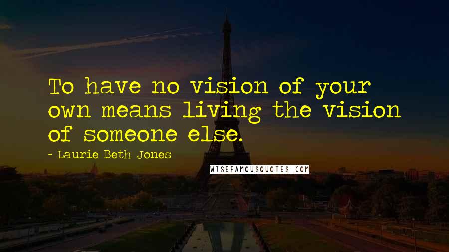 Laurie Beth Jones Quotes: To have no vision of your own means living the vision of someone else.