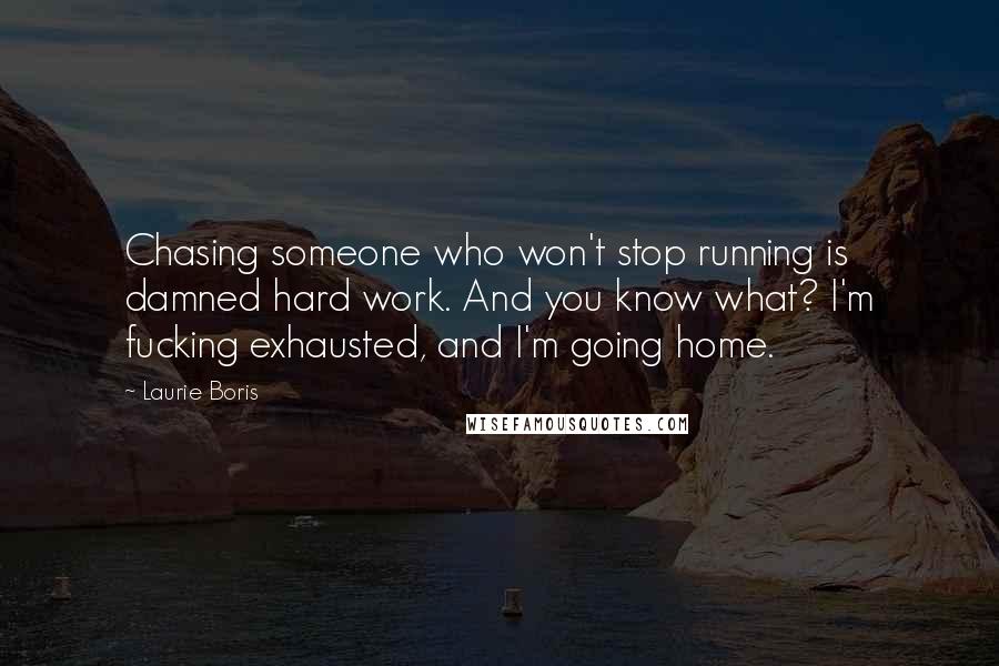 Laurie Boris Quotes: Chasing someone who won't stop running is damned hard work. And you know what? I'm fucking exhausted, and I'm going home.