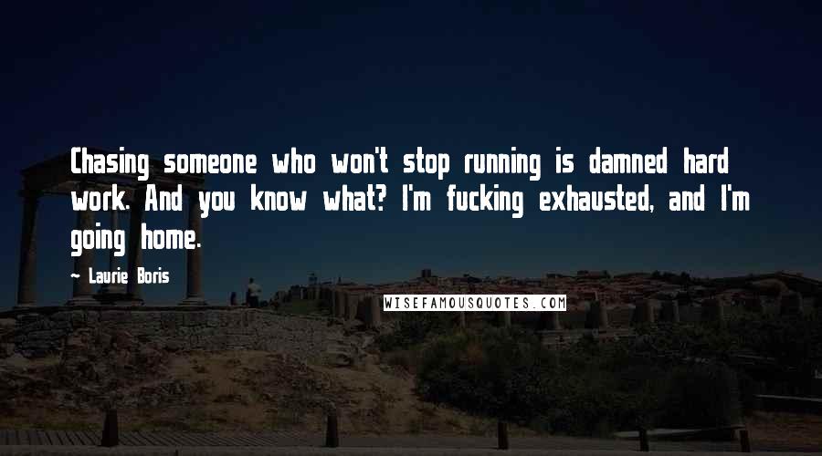 Laurie Boris Quotes: Chasing someone who won't stop running is damned hard work. And you know what? I'm fucking exhausted, and I'm going home.