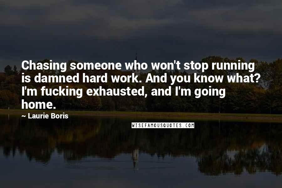 Laurie Boris Quotes: Chasing someone who won't stop running is damned hard work. And you know what? I'm fucking exhausted, and I'm going home.