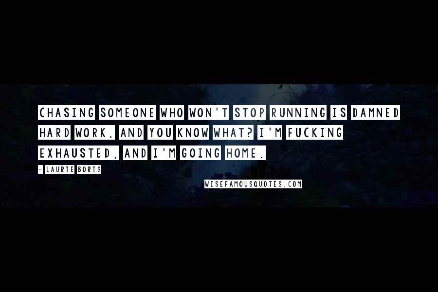 Laurie Boris Quotes: Chasing someone who won't stop running is damned hard work. And you know what? I'm fucking exhausted, and I'm going home.