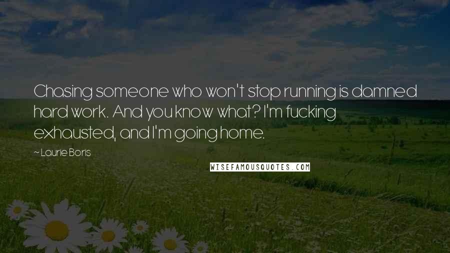 Laurie Boris Quotes: Chasing someone who won't stop running is damned hard work. And you know what? I'm fucking exhausted, and I'm going home.