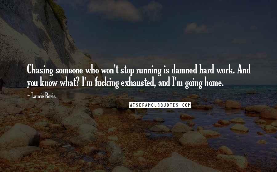 Laurie Boris Quotes: Chasing someone who won't stop running is damned hard work. And you know what? I'm fucking exhausted, and I'm going home.