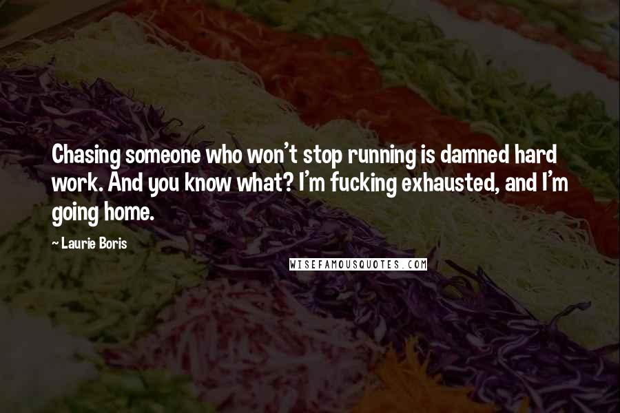 Laurie Boris Quotes: Chasing someone who won't stop running is damned hard work. And you know what? I'm fucking exhausted, and I'm going home.