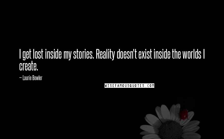 Laurie Bowler Quotes: I get lost inside my stories. Reality doesn't exist inside the worlds I create.