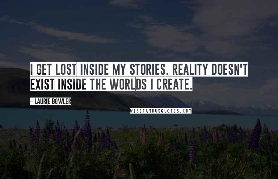 Laurie Bowler Quotes: I get lost inside my stories. Reality doesn't exist inside the worlds I create.