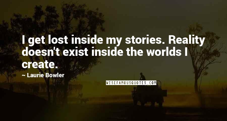 Laurie Bowler Quotes: I get lost inside my stories. Reality doesn't exist inside the worlds I create.