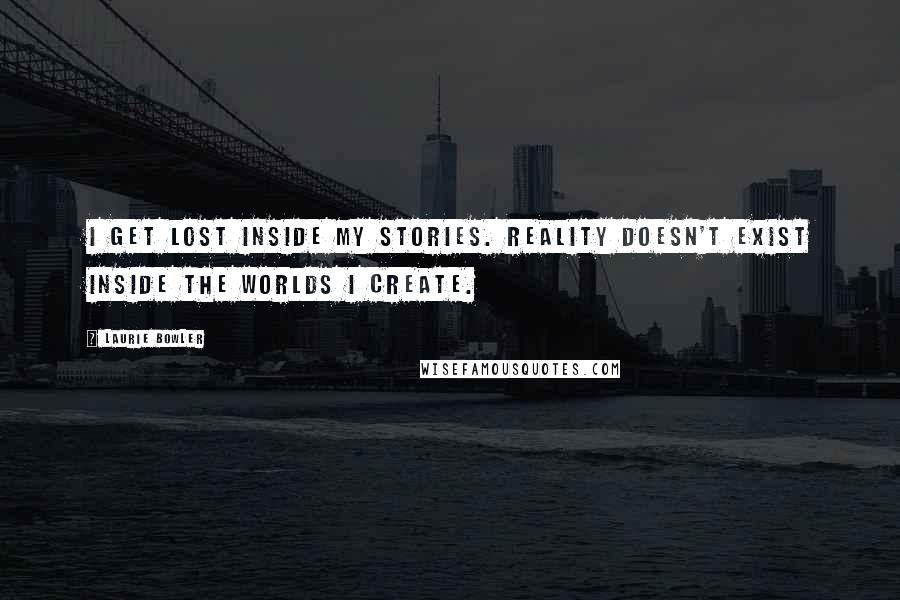 Laurie Bowler Quotes: I get lost inside my stories. Reality doesn't exist inside the worlds I create.