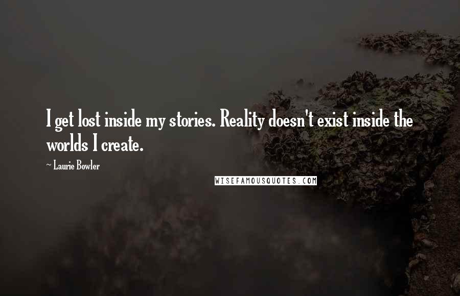 Laurie Bowler Quotes: I get lost inside my stories. Reality doesn't exist inside the worlds I create.