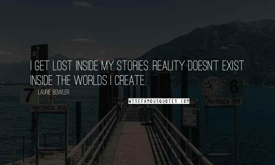 Laurie Bowler Quotes: I get lost inside my stories. Reality doesn't exist inside the worlds I create.