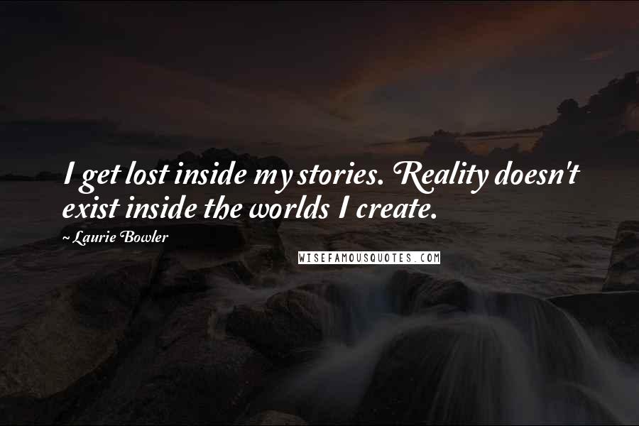 Laurie Bowler Quotes: I get lost inside my stories. Reality doesn't exist inside the worlds I create.