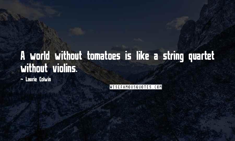 Laurie Colwin Quotes: A world without tomatoes is like a string quartet without violins.
