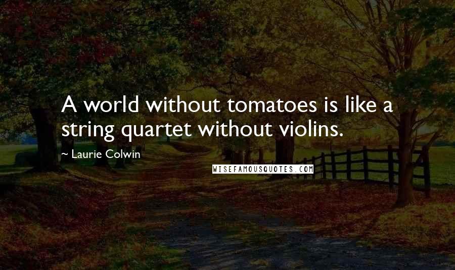 Laurie Colwin Quotes: A world without tomatoes is like a string quartet without violins.