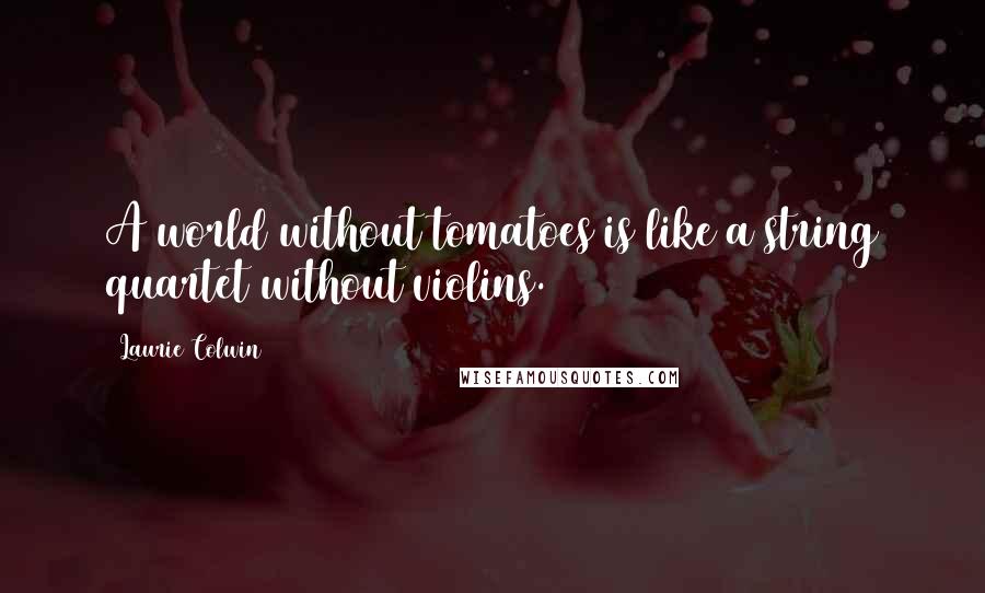 Laurie Colwin Quotes: A world without tomatoes is like a string quartet without violins.