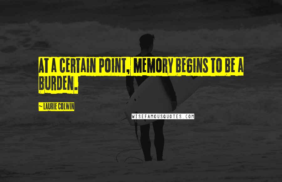 Laurie Colwin Quotes: At a certain point, memory begins to be a burden.