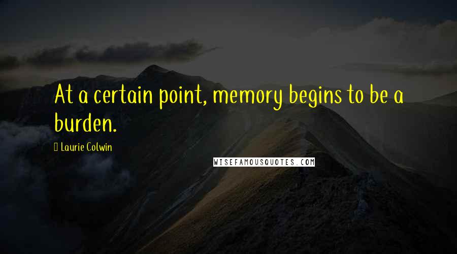 Laurie Colwin Quotes: At a certain point, memory begins to be a burden.