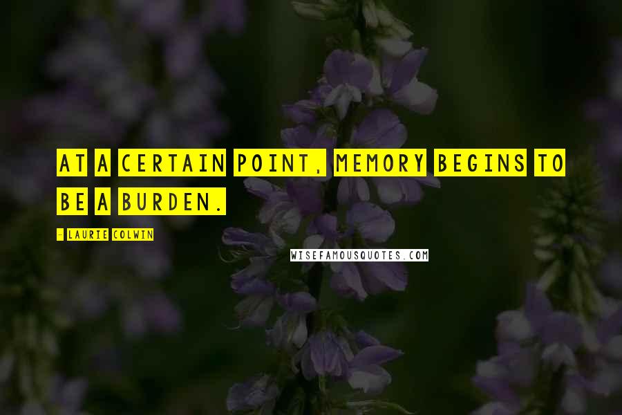 Laurie Colwin Quotes: At a certain point, memory begins to be a burden.