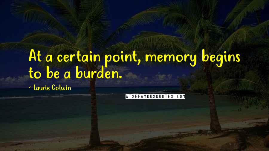 Laurie Colwin Quotes: At a certain point, memory begins to be a burden.