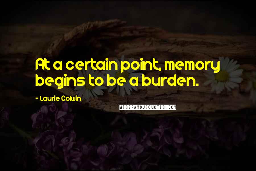 Laurie Colwin Quotes: At a certain point, memory begins to be a burden.