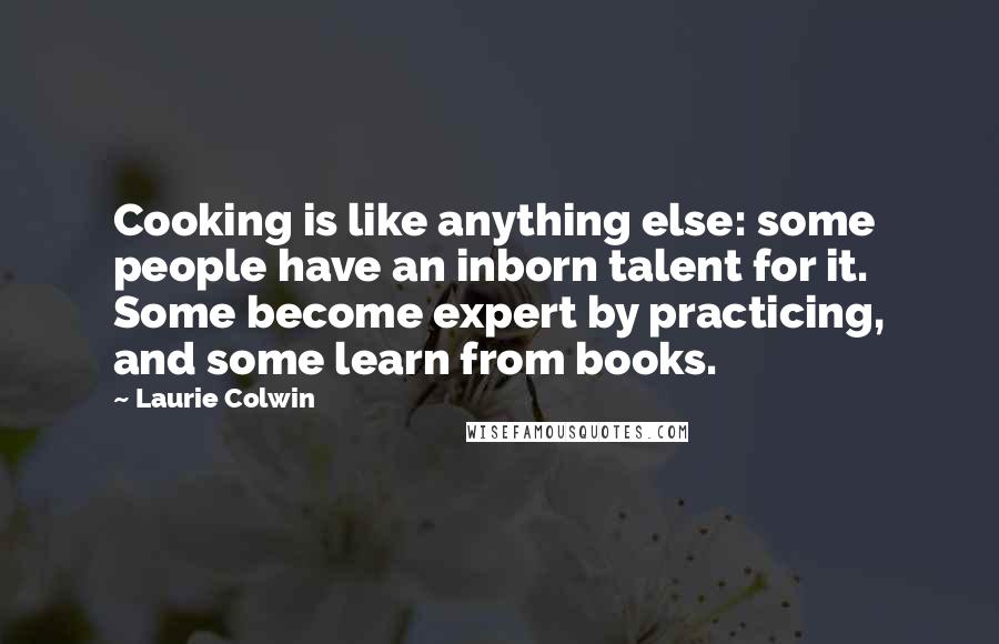 Laurie Colwin Quotes: Cooking is like anything else: some people have an inborn talent for it. Some become expert by practicing, and some learn from books.