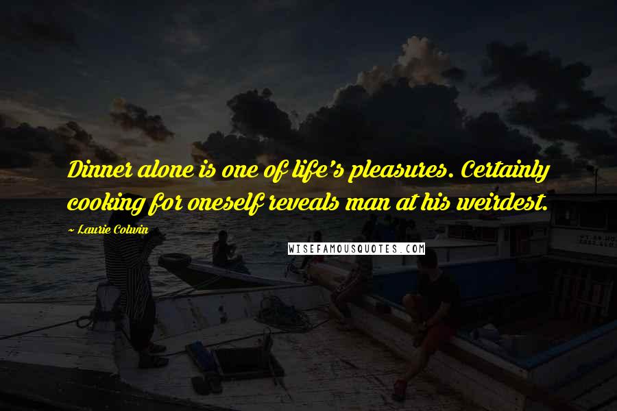 Laurie Colwin Quotes: Dinner alone is one of life's pleasures. Certainly cooking for oneself reveals man at his weirdest.