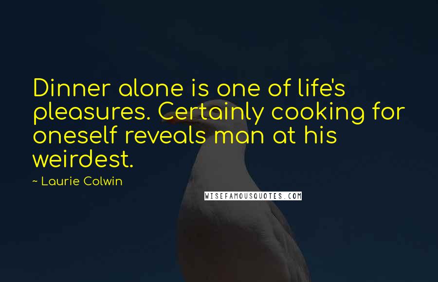 Laurie Colwin Quotes: Dinner alone is one of life's pleasures. Certainly cooking for oneself reveals man at his weirdest.