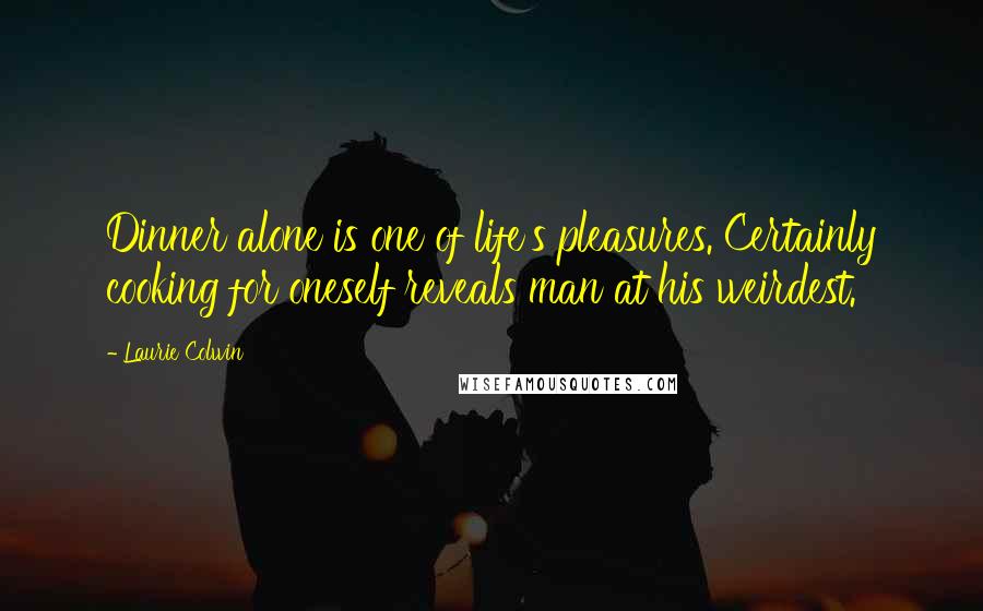 Laurie Colwin Quotes: Dinner alone is one of life's pleasures. Certainly cooking for oneself reveals man at his weirdest.