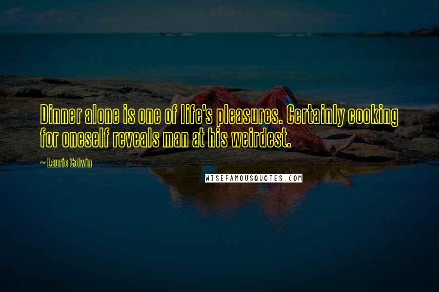 Laurie Colwin Quotes: Dinner alone is one of life's pleasures. Certainly cooking for oneself reveals man at his weirdest.