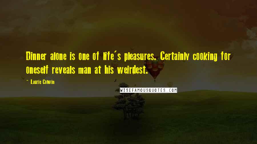 Laurie Colwin Quotes: Dinner alone is one of life's pleasures. Certainly cooking for oneself reveals man at his weirdest.